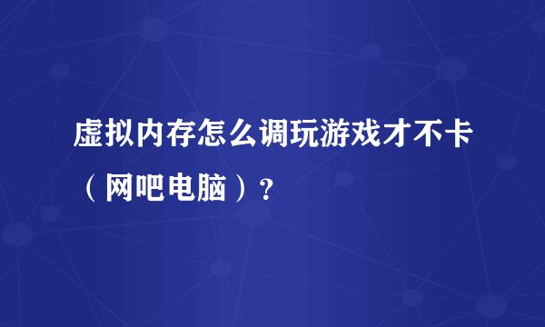 虚拟内存怎么调玩游戏才不卡（网吧电脑）？