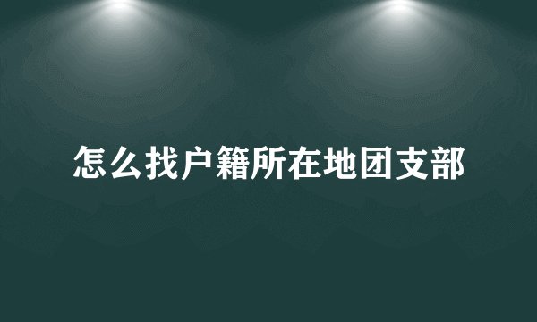 怎么找户籍所在地团支部