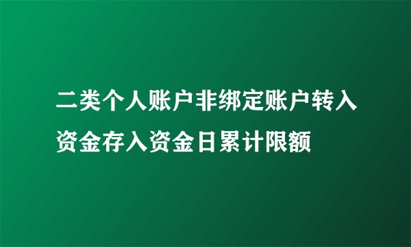 二类个人账户非绑定账户转入资金存入资金日累计限额