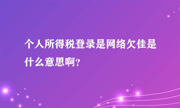 个人所得税登录是网络欠佳是什么意思啊？