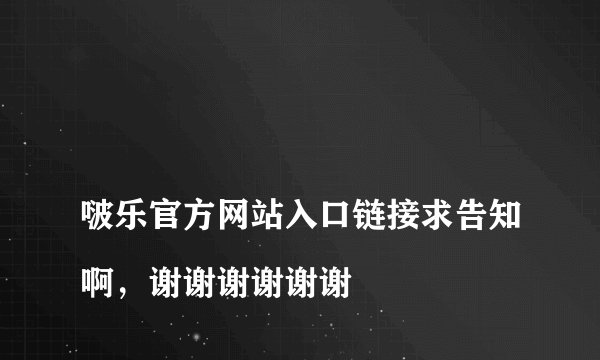 
啵乐官方网站入口链接求告知啊，谢谢谢谢谢谢

