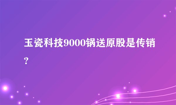 玉瓷科技9000锅送原股是传销？