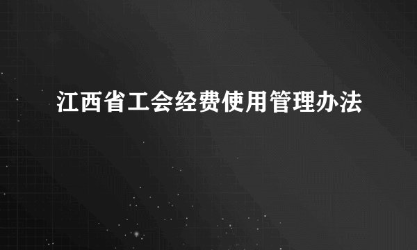 江西省工会经费使用管理办法
