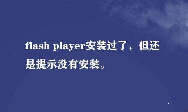 flash player安装过了，但还是提示没有安装。