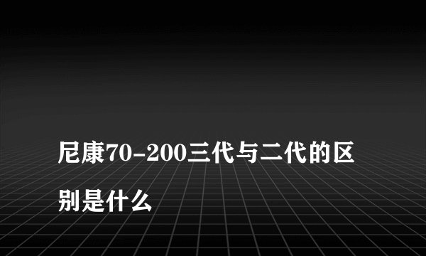 
尼康70-200三代与二代的区别是什么

