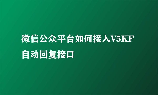 微信公众平台如何接入V5KF自动回复接口