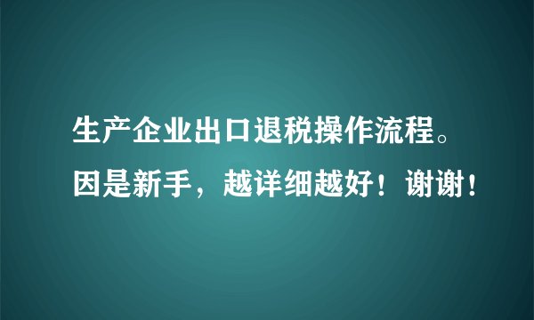 生产企业出口退税操作流程。因是新手，越详细越好！谢谢！