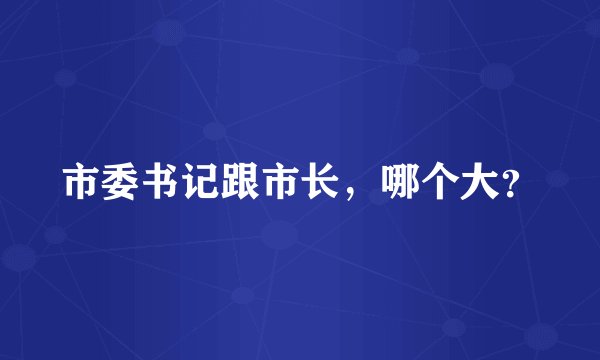 市委书记跟市长，哪个大？