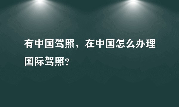 有中国驾照，在中国怎么办理国际驾照？