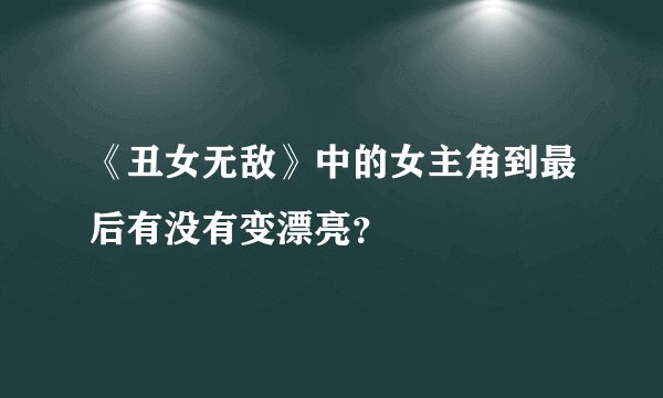 《丑女无敌》中的女主角到最后有没有变漂亮？