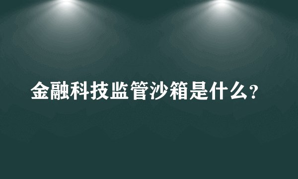 金融科技监管沙箱是什么？