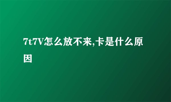 7t7V怎么放不来,卡是什么原因