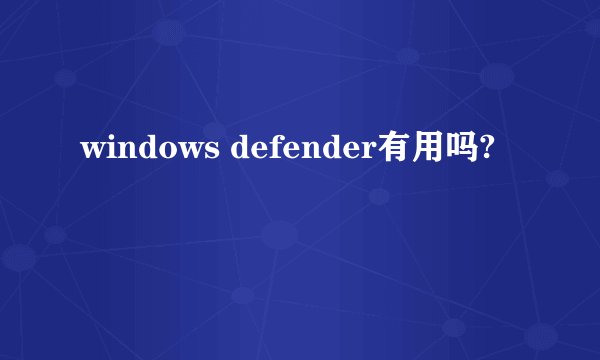 windows defender有用吗?