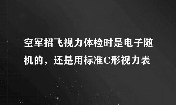 空军招飞视力体检时是电子随机的，还是用标准C形视力表