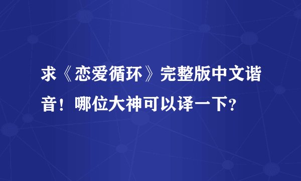 求《恋爱循环》完整版中文谐音！哪位大神可以译一下？