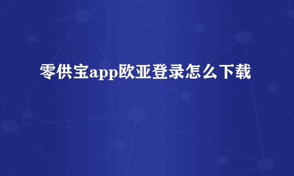 零供宝app欧亚登录怎么下载