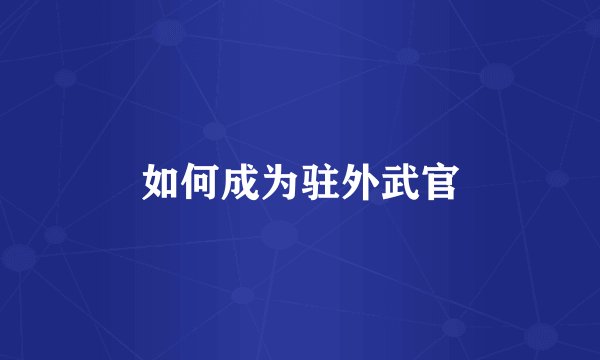 如何成为驻外武官