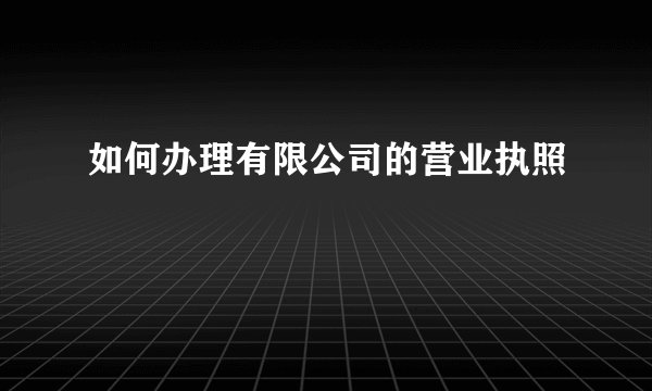 如何办理有限公司的营业执照