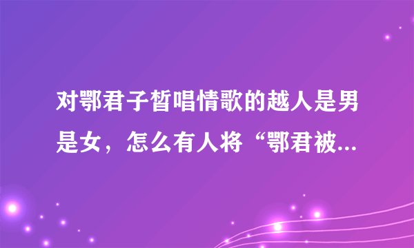 对鄂君子皙唱情歌的越人是男是女，怎么有人将“鄂君被”代指同性恋？