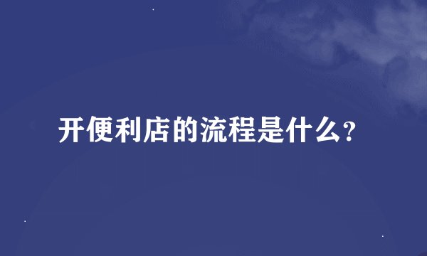 开便利店的流程是什么？
