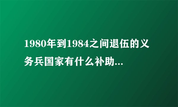 1980年到1984之间退伍的义务兵国家有什么补助金额与优惠政策?