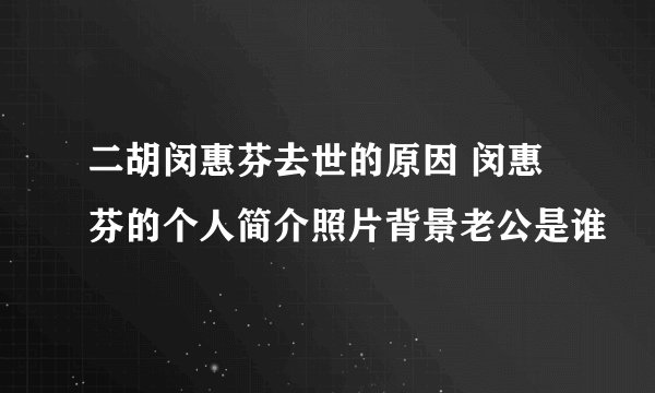 二胡闵惠芬去世的原因 闵惠芬的个人简介照片背景老公是谁