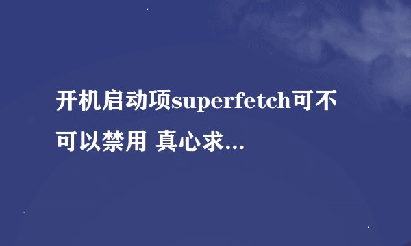 开机启动项superfetch可不可以禁用 真心求解决！急！！！