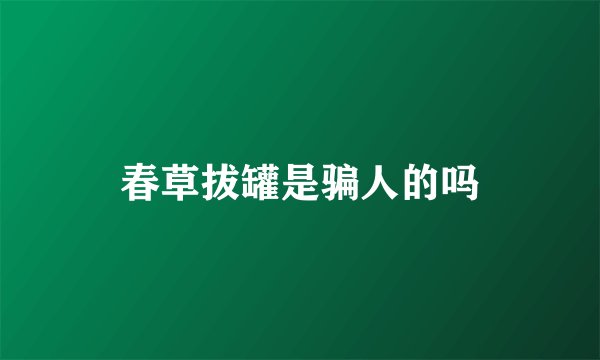 春草拔罐是骗人的吗