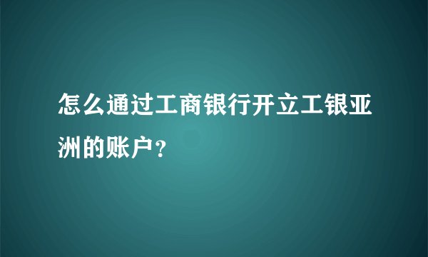 怎么通过工商银行开立工银亚洲的账户？