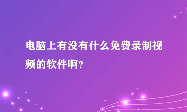 电脑上有没有什么免费录制视频的软件啊？