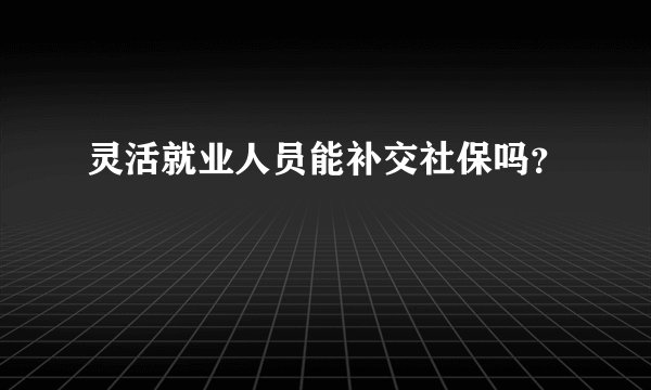灵活就业人员能补交社保吗？