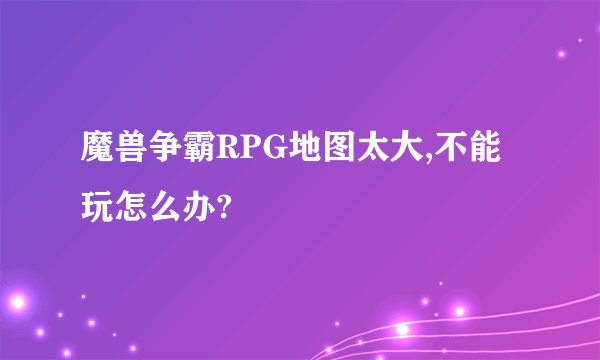 魔兽争霸RPG地图太大,不能玩怎么办?