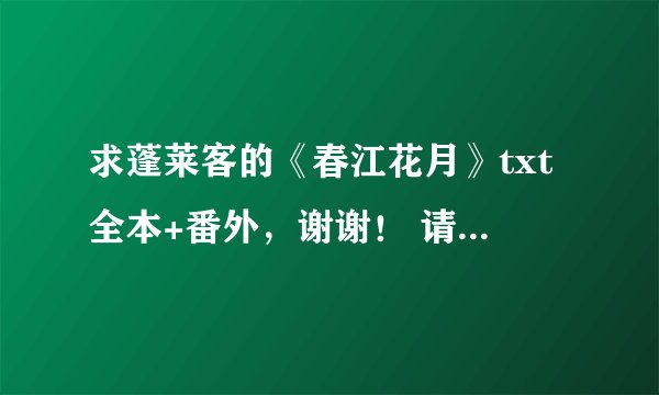 求蓬莱客的《春江花月》txt全本+番外，谢谢！ 请发网盘内，私信可