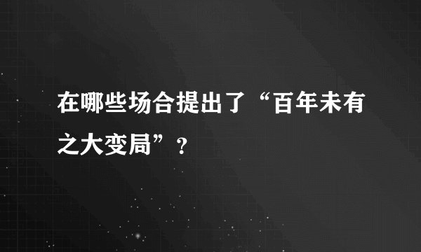 在哪些场合提出了“百年未有之大变局”？
