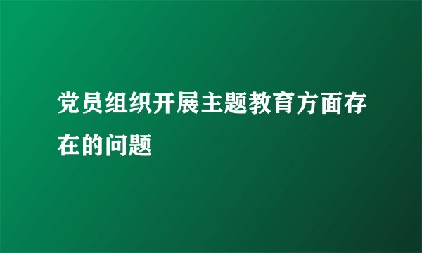 党员组织开展主题教育方面存在的问题