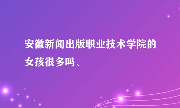 安徽新闻出版职业技术学院的女孩很多吗、