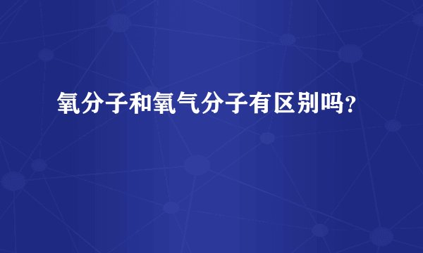 氧分子和氧气分子有区别吗？