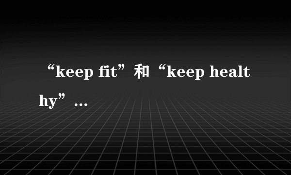 “keep fit”和“keep healthy”有什么区别？