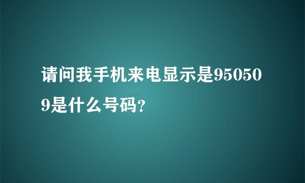 请问我手机来电显示是950509是什么号码？