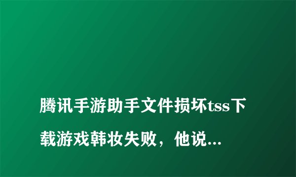 
腾讯手游助手文件损坏tss下载游戏韩妆失败，他说文件损失或丢失

