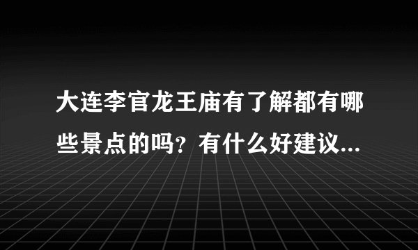 大连李官龙王庙有了解都有哪些景点的吗？有什么好建议？还有能推荐一家离海边近的度假村吗？