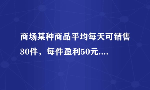 商场某种商品平均每天可销售30件，每件盈利50元. 为了尽快减少库存，商场决定采取适当的降价措施. 经调查