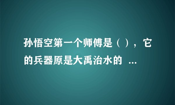 孙悟空第一个师傅是（），它的兵器原是大禹治水的   又唤  大闹天宫后被如来佛祖压在  唐僧为他取名为（）