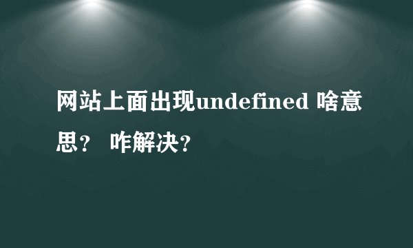 网站上面出现undefined 啥意思？ 咋解决？