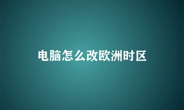 电脑怎么改欧洲时区