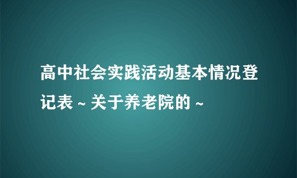 高中社会实践活动基本情况登记表～关于养老院的～