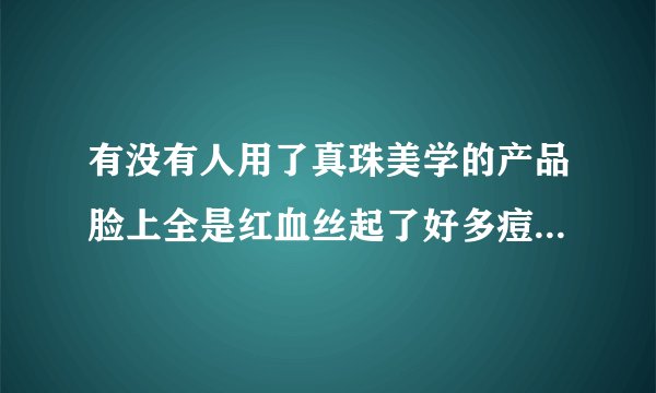 有没有人用了真珠美学的产品脸上全是红血丝起了好多痘痘 代理还说是我用量太少了 有一样的受害者吗