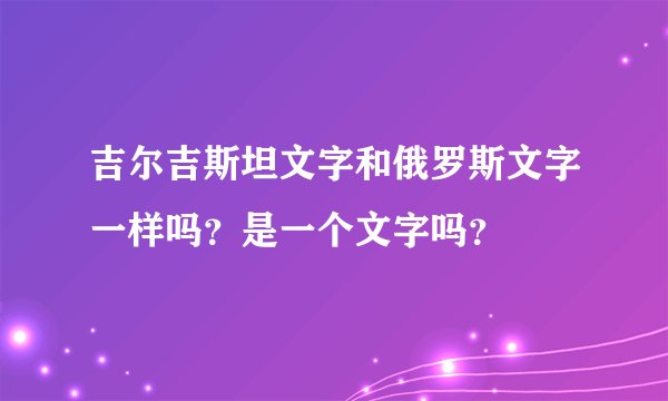 吉尔吉斯坦文字和俄罗斯文字一样吗？是一个文字吗？