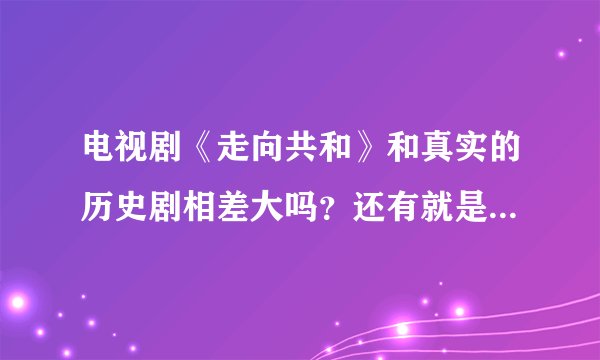 电视剧《走向共和》和真实的历史剧相差大吗？还有就是遭到封杀的原因是什么？