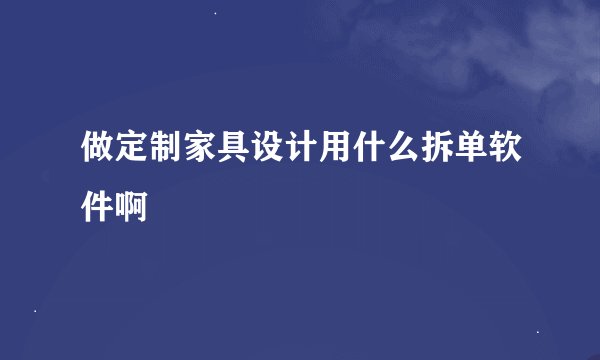 做定制家具设计用什么拆单软件啊